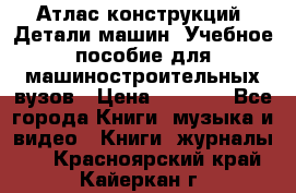 Атлас конструкций. Детали машин. Учебное пособие для машиностроительных вузов › Цена ­ 1 000 - Все города Книги, музыка и видео » Книги, журналы   . Красноярский край,Кайеркан г.